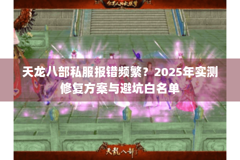 天龙八部私服报错频繁?2025年实测修复方案与避坑白名单 天龙八部私服报错频繁?2025年实测修复方案与避坑白名单