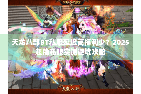 天龙八部BT私服延迟高福利少？2025超稳私服实测避坑攻略
