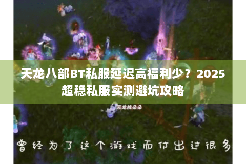 天龙八部BT私服延迟高福利少？2025超稳私服实测避坑攻略