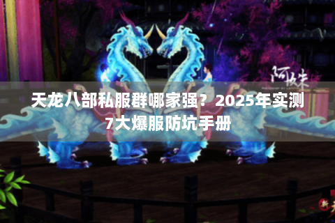 天龙八部私服群哪家强?2025年实测7大爆服防坑手册 天龙八部私服群哪家强?2025年实测7大爆服防坑手册