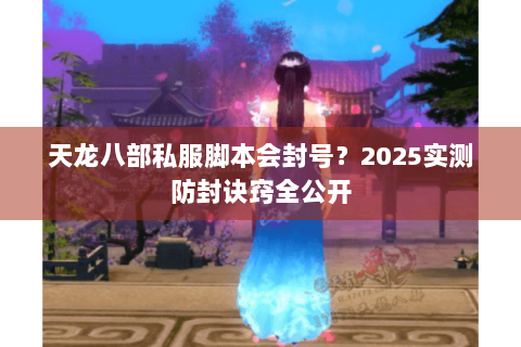 天龙八部私服脚本会封号？2025实测防封诀窍全公开