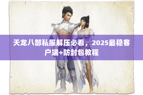 天龙八部私服解压必看,2025最稳客户端+防封包教程 天龙八部私服解压必看,2025最稳客户端+防封包教程