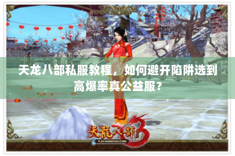 天龙八部私服教程，如何避开陷阱选到高爆率真公益服？