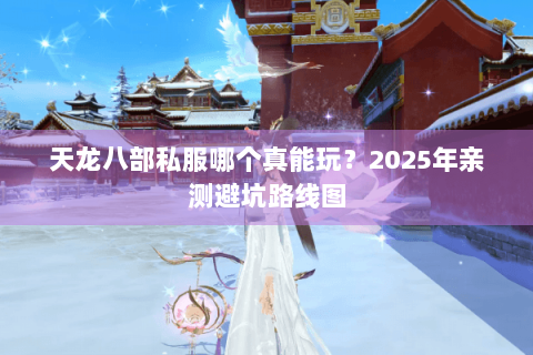 天龙八部私服哪个真能玩？2025年亲测避坑路线图