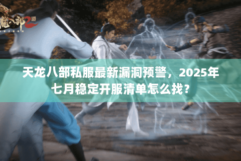 天龙八部私服最新漏洞预警,2025年七月稳定开服清单怎么找? 天龙八部私服最新漏洞预警,2025年七月稳定开服清单怎么找?