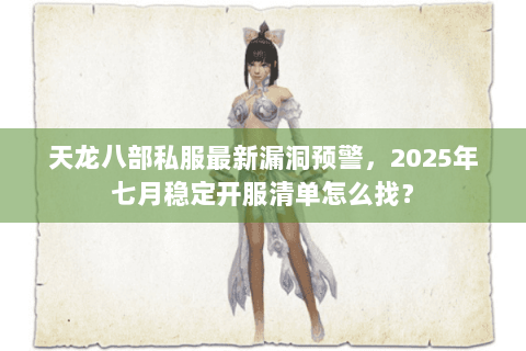 天龙八部私服最新漏洞预警,2025年七月稳定开服清单怎么找? 天龙八部私服最新漏洞预警,2025年七月稳定开服清单怎么找?