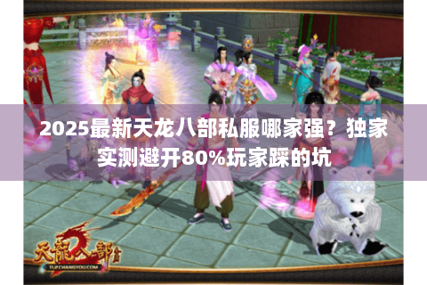 2025最新天龙八部私服哪家强?独家实测避开80%玩家踩的坑 2025最新天龙八部私服哪家强?独家实测避开80%玩家踩的坑