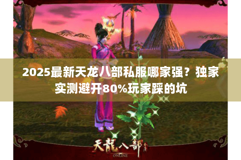 2025最新天龙八部私服哪家强?独家实测避开80%玩家踩的坑 2025最新天龙八部私服哪家强?独家实测避开80%玩家踩的坑