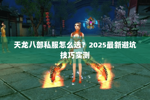 天龙八部私服怎么选？2025最新避坑技巧实测