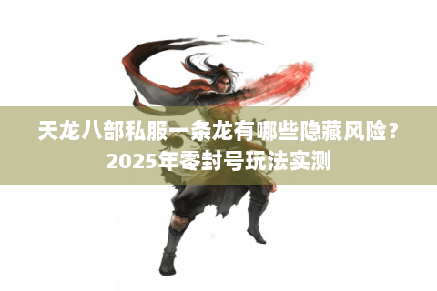 天龙八部私服一条龙有哪些隐藏风险?2025年零封号玩法实测 天龙八部私服一条龙有哪些隐藏风险?2025年零封号玩法实测