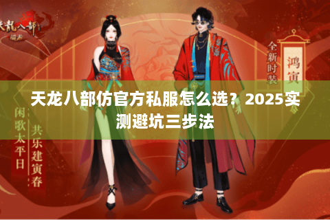 天龙八部仿官方私服怎么选?2025实测避坑三步法 天龙八部仿官方私服怎么选?2025实测避坑三步法