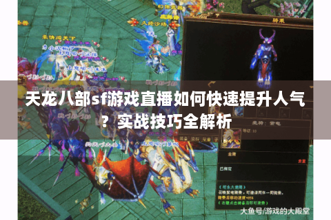 天龙八部sf游戏直播如何快速提升人气?实战技巧全解析 天龙八部sf游戏直播如何快速提升人气?实战技巧全解析