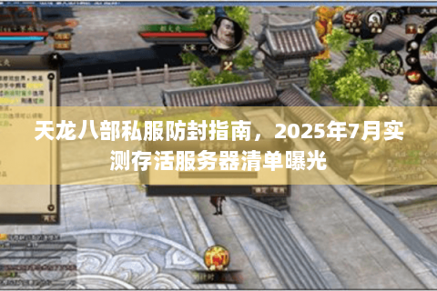 天龙八部私服防封指南,2025年7月实测存活服务器清单曝光 天龙八部私服防封指南,2025年7月实测存活服务器清单曝光
