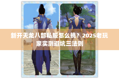 新开天龙八部私服怎么挑？2025老玩家实测避坑三法则