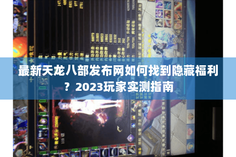 最新天龙八部发布网如何找到隐藏福利？2023玩家实测指南
