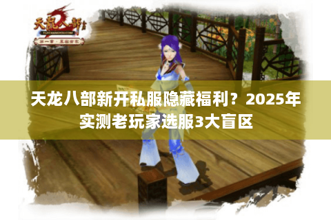 天龙八部新开私服隐藏福利?2025年实测老玩家选服3大盲区 天龙八部新开私服隐藏福利?2025年实测老玩家选服3大盲区