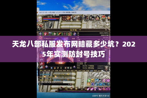 天龙八部私服发布网暗藏多少坑？2025年实测防封号技巧