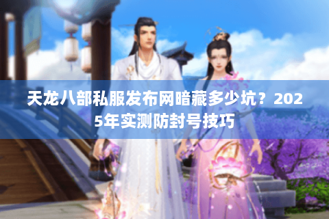 天龙八部私服发布网暗藏多少坑？2025年实测防封号技巧