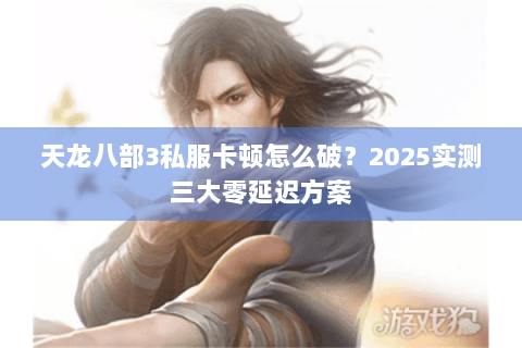 天龙八部3私服卡顿怎么破?2025实测三大零延迟方案 天龙八部3私服卡顿怎么破?2025实测三大零延迟方案