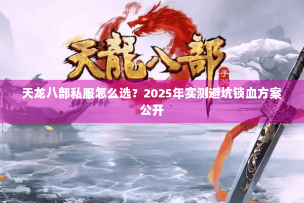 天龙八部私服怎么选?2025年实测避坑锁血方案公开 天龙八部私服怎么选?2025年实测避坑锁血方案公开