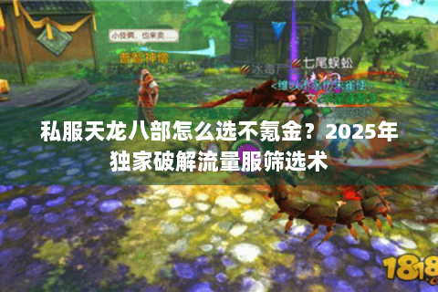 私服天龙八部怎么选不氪金?2025年独家破解流量服筛选术 私服天龙八部怎么选不氪金?2025年独家破解流量服筛选术