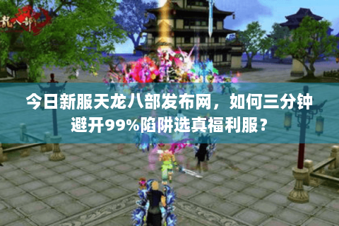 今日新服天龙八部发布网,如何三分钟避开99%陷阱选真福利服? 今日新服天龙八部发布网,如何三分钟避开99%陷阱选真福利服?