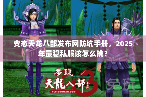 变态天龙八部发布网防坑手册，2025年最稳私服该怎么挑？