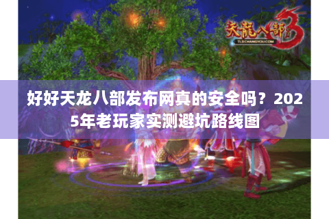 好好天龙八部发布网真的安全吗？2025年老玩家实测避坑路线图