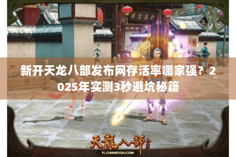 新开天龙八部发布网存活率哪家强?2025年实测3秒避坑秘籍 新开天龙八部发布网存活率哪家强?2025年实测3秒避坑秘籍