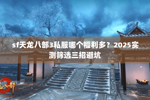 sf天龙八部3私服哪个福利多?2025实测筛选三招避坑 sf天龙八部3私服哪个福利多?2025实测筛选三招避坑