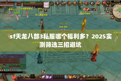 sf天龙八部3私服哪个福利多?2025实测筛选三招避坑 sf天龙八部3私服哪个福利多?2025实测筛选三招避坑