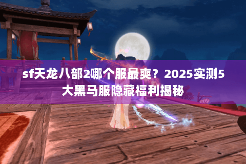sf天龙八部2哪个服最爽?2025实测5大黑马服隐藏福利揭秘 sf天龙八部2哪个服最爽?2025实测5大黑马服隐藏福利揭秘