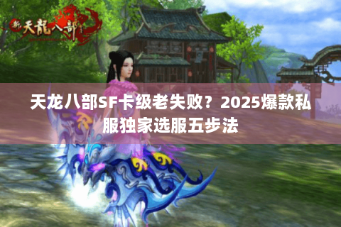 天龙八部SF卡级老失败？2025爆款私服独家选服五步法