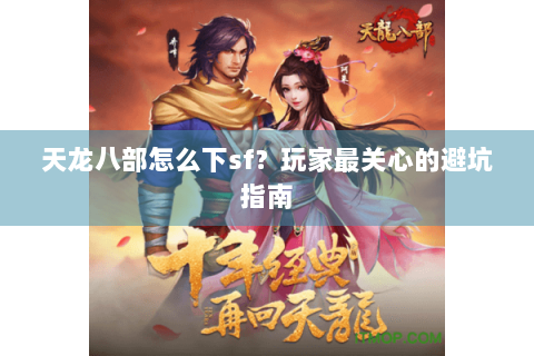 天龙八部怎么下sf?玩家最关心的避坑指南 天龙八部怎么下sf?玩家最关心的避坑指南