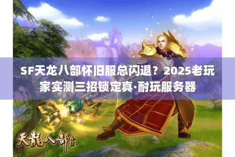 SF天龙八部怀旧服总闪退?2025老玩家实测三招锁定真·耐玩服务器 SF天龙八部怀旧服总闪退?2025老玩家实测三招锁定真·耐玩服务器