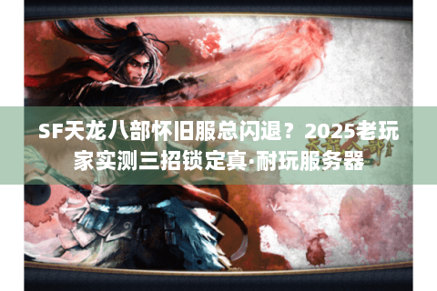 SF天龙八部怀旧服总闪退?2025老玩家实测三招锁定真·耐玩服务器 SF天龙八部怀旧服总闪退?2025老玩家实测三招锁定真·耐玩服务器