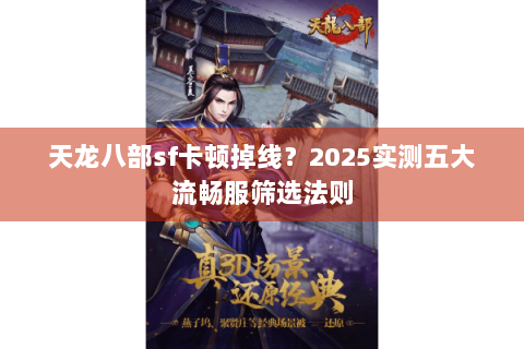 天龙八部sf卡顿掉线?2025实测五大流畅服筛选法则 天龙八部sf卡顿掉线?2025实测五大流畅服筛选法则
