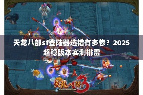 天龙八部sf登陆器选错有多惨？2025超稳版本实测排雷