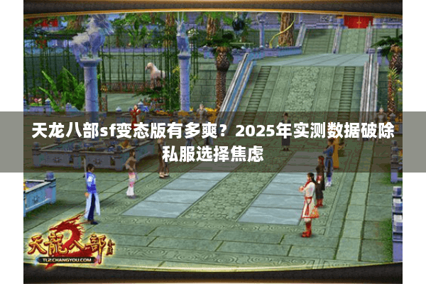 天龙八部sf变态版有多爽?2025年实测数据破除私服选择焦虑 天龙八部sf变态版有多爽?2025年实测数据破除私服选择焦虑