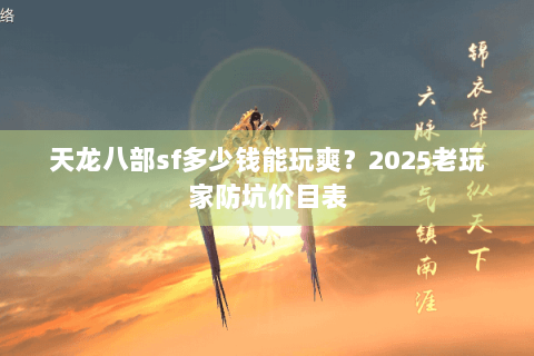 天龙八部sf多少钱能玩爽?2025老玩家防坑价目表 天龙八部sf多少钱能玩爽?2025老玩家防坑价目表