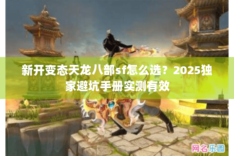 新开变态天龙八部sf怎么选?2025独家避坑手册实测有效 新开变态天龙八部sf怎么选?2025独家避坑手册实测有效