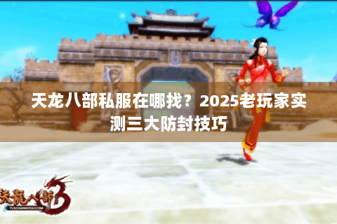 天龙八部私服在哪找?2025老玩家实测三大防封技巧 天龙八部私服在哪找?2025老玩家实测三大防封技巧