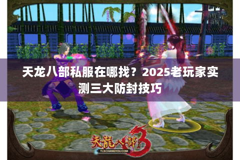 天龙八部私服在哪找?2025老玩家实测三大防封技巧 天龙八部私服在哪找?2025老玩家实测三大防封技巧