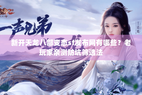 新开天龙八部变态sf发布网有哪些?老玩家亲测防坑筛选法 新开天龙八部变态sf发布网有哪些?老玩家亲测防坑筛选法