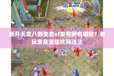 新开天龙八部变态sf发布网有哪些?老玩家亲测防坑筛选法 新开天龙八部变态sf发布网有哪些?老玩家亲测防坑筛选法