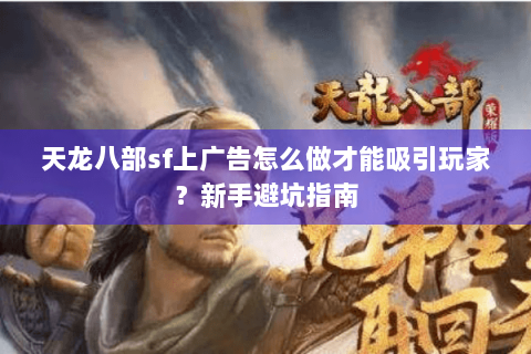天龙八部sf上广告怎么做才能吸引玩家?新手避坑指南 天龙八部sf上广告怎么做才能吸引玩家?新手避坑指南