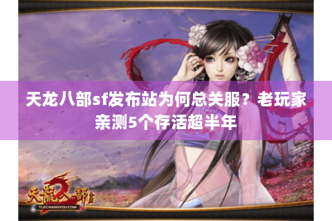 天龙八部sf发布站为何总关服？老玩家亲测5个存活超半年