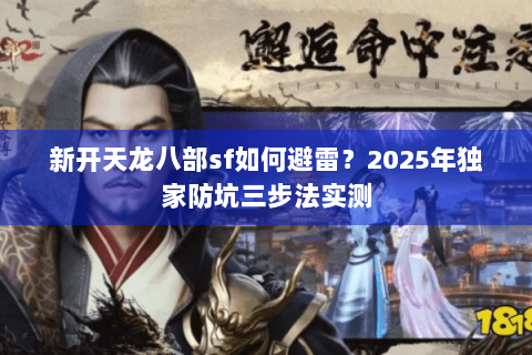新开天龙八部sf如何避雷?2025年独家防坑三步法实测 新开天龙八部sf如何避雷?2025年独家防坑三步法实测