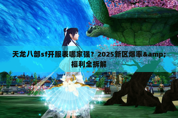 天龙八部sf开服表哪家强？2025新区爆率&福利全拆解