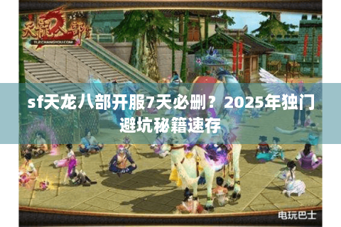 sf天龙八部开服7天必删?2025年独门避坑秘籍速存 sf天龙八部开服7天必删?2025年独门避坑秘籍速存